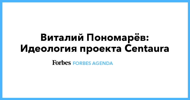 Виталий Пономарёв: Идеология проекта Centaura | Forbes ...