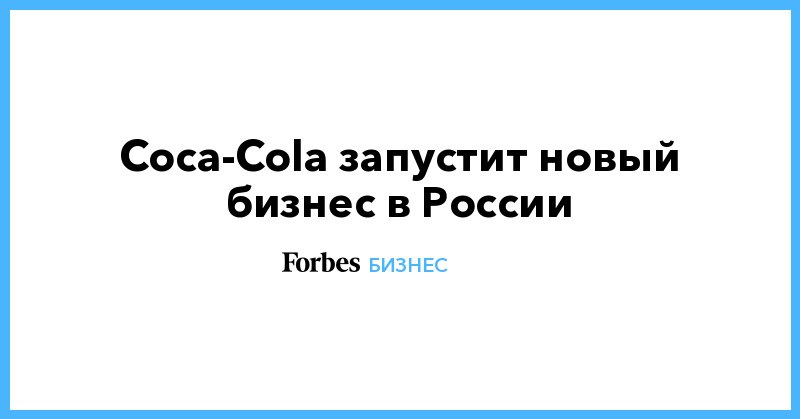 Coca-Cola запустит новый бизнес в России