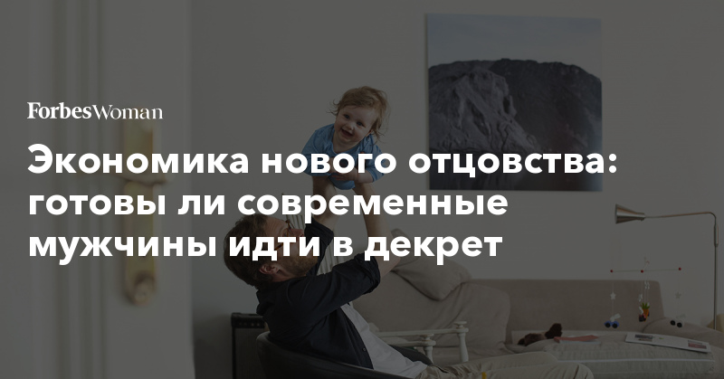Экономика нового отцовства: готовы ли современные мужчины идти в декрет 421527 860817 - Экономика нового отцовства: готовы ли современные мужчины идти в декрет