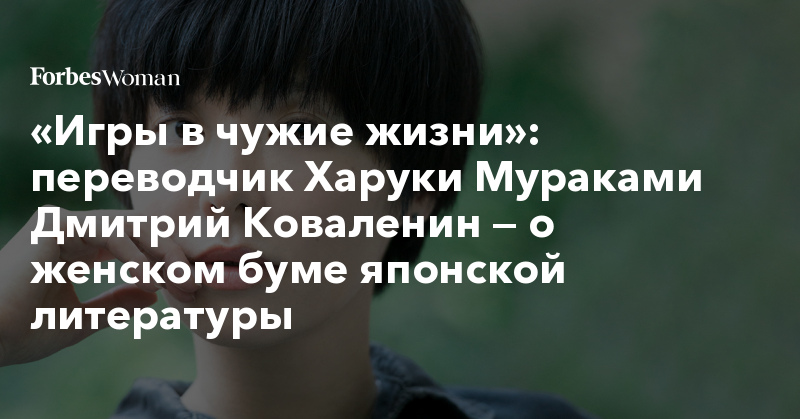 «Игры в чужие жизни»: переводчик Харуки Мураками Дмитрий Коваленин — о женском буме японской литературы 427981 899347 - «Игры в чужие жизни»: переводчик Харуки Мураками Дмитрий Коваленин — о женском буме японской литературы