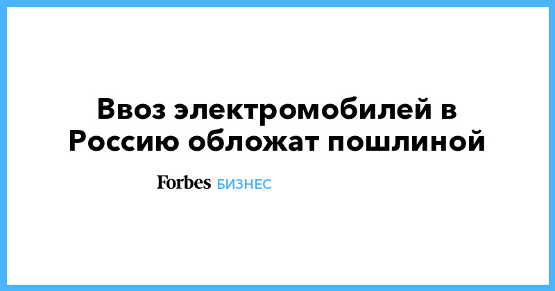 Электромобили в России вернут к общей для легковых машин ввозной пошлине - Vimarsana News