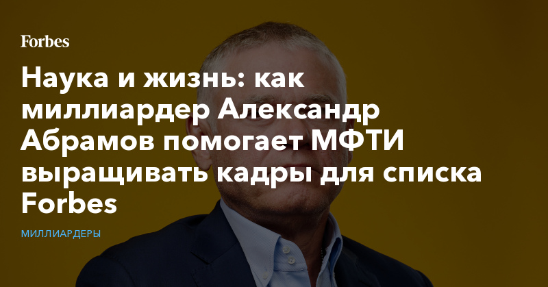 Наука и жизнь: как миллиардер Александр Абрамов помогает МФТИ выращивать кадры для списка Forbes - Vimarsana News