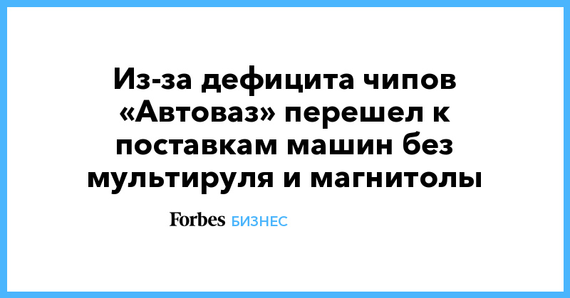 Из-за дефицита чипов «Автоваз» перешел к поставкам машин без мультируля и магнитолы - Vimarsana News
