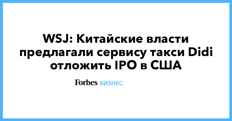 WSJ: Китайские власти предлагали сервису такси Didi отложить IPO в США - Vimarsana News