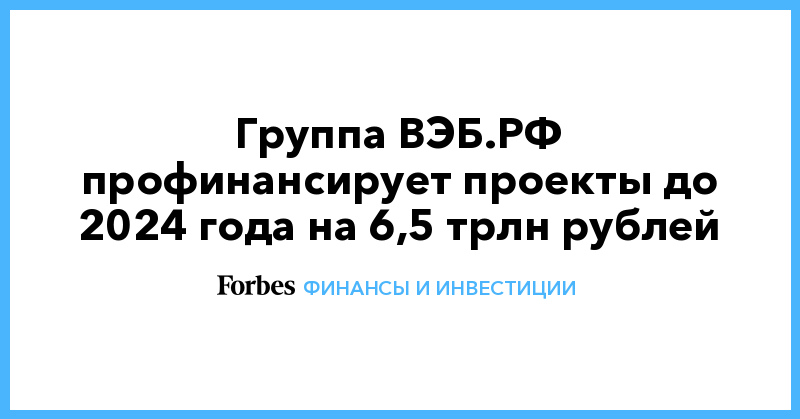 Группа ВЭБ.РФ профинансирует проекты до 2024 года на 6,5 трлн рублей - Vimarsana News