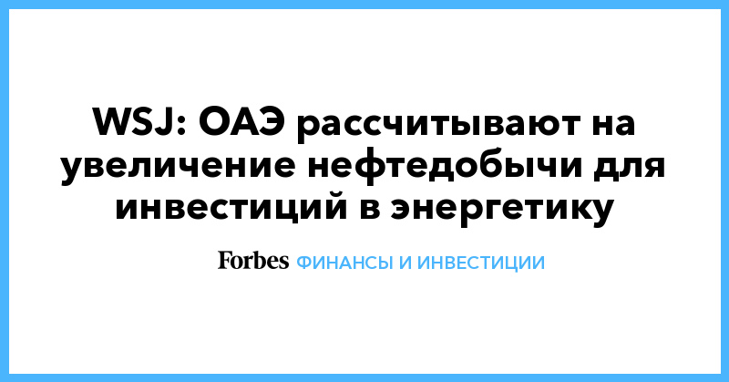 WSJ: ОАЭ рассчитывают на увеличение нефтедобычи для инвестиций в энергетику - Vimarsana News