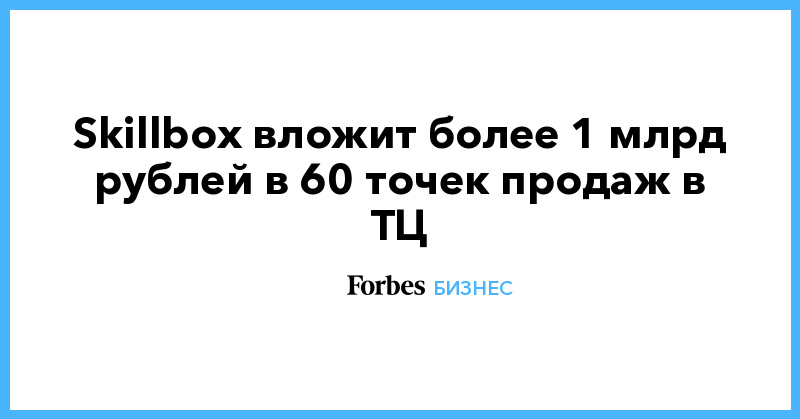 Skillbox вложит более 1 млрд рублей в 60 точек продаж в ТЦ - Vimarsana News