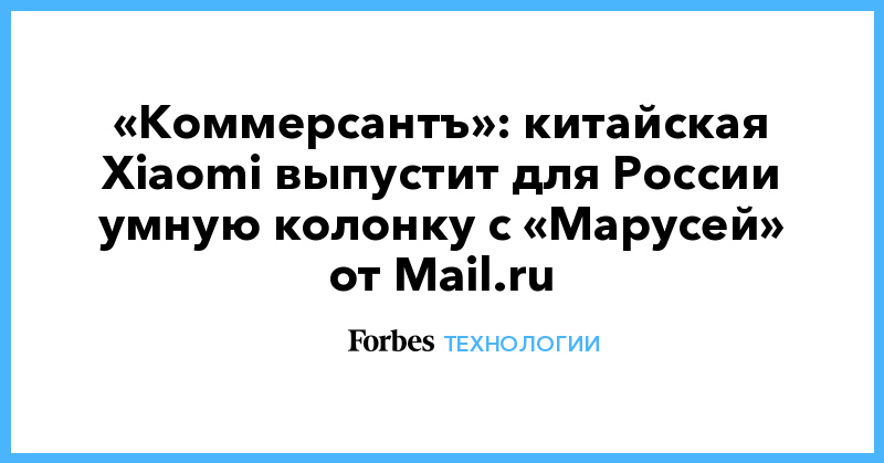 «Коммерсантъ»: китайская Xiaomi выпустит для России умную колонку с «Марусей» от Mail.ru - Vimarsana News