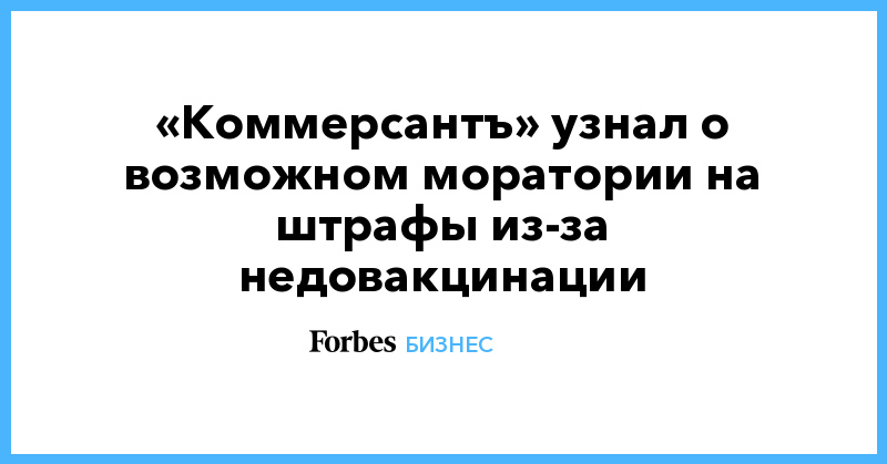 «Коммерсантъ» узнал о возможном моратории на штрафы из-за недовакцинации - Vimarsana News