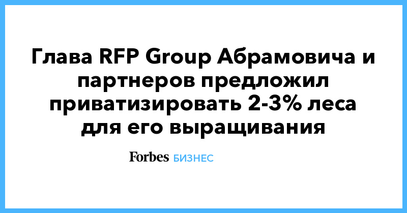 Глава RFP Group Абрамовича и партнеров предложил приватизировать 2-3% леса для его выращивания - Vimarsana News