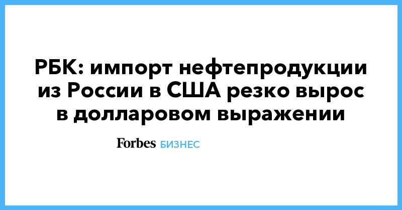 РБК: импорт нефтепродукции из России в США резко вырос в долларовом выражении - Vimarsana News