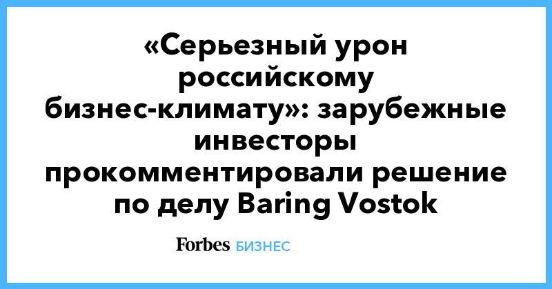 «Серьезный урон российскому бизнес-климату»: зарубежные инвесторы прокомментировали решение по делу Baring Vostok - Vimarsana News