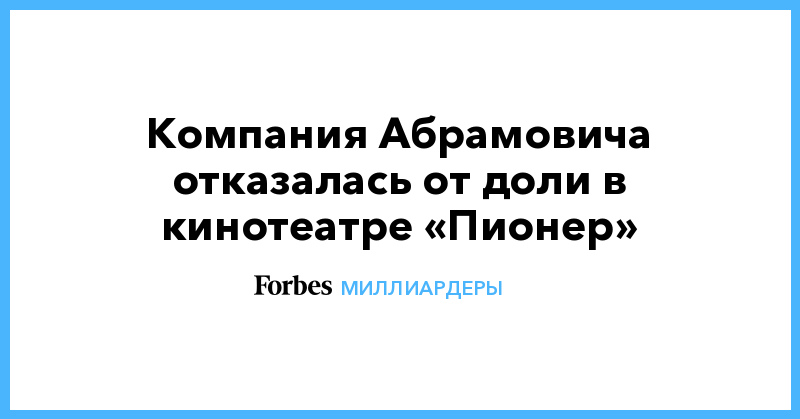 Компания Абрамовича отказалась от доли в кинотеатре «Пионер» - Vimarsana News