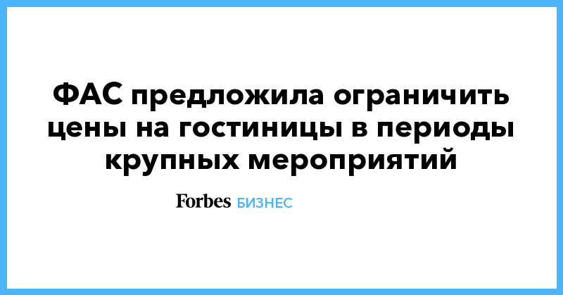 ФАС предложила ограничить цены на гостиницы в периоды крупных мероприятий - Vimarsana News