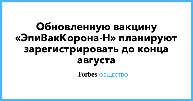 Обновленную вакцину «ЭпиВакКорона-Н» планируют зарегистрировать до конца августа - Vimarsana News