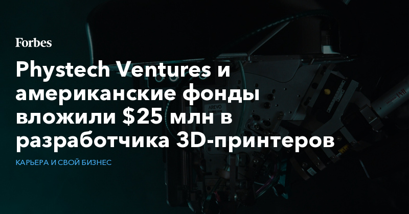 Phystech Ventures и американские фонды вложили $25 млн в разработчика 3D-принтеров - Vimarsana News
