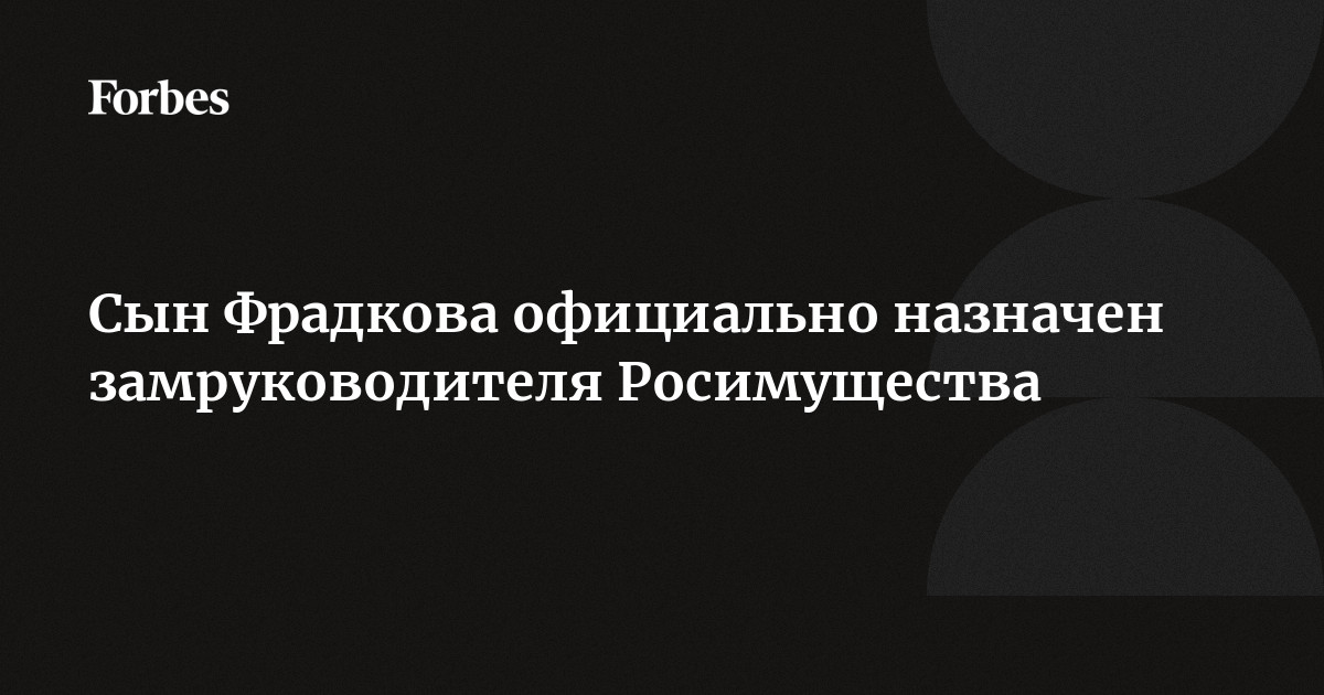 Сын Фрадкова официально назначен замруководителя Росимущества | Forbes.ru