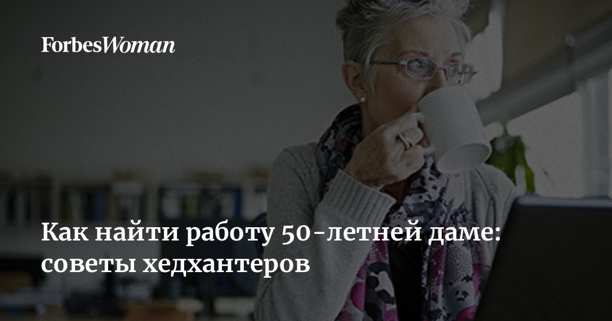 Как найти работу 50-летней даме: советы хедхантеров | ForbesWoman