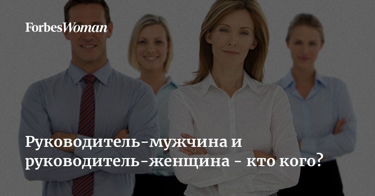 Руководитель-мужчина и руководитель-женщина - кто кого? | ForbesWoman