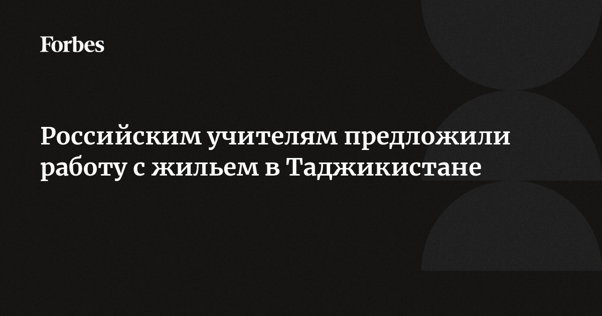 Российским учителям предложили работу с жильем в Таджикистане | Forbes.ru