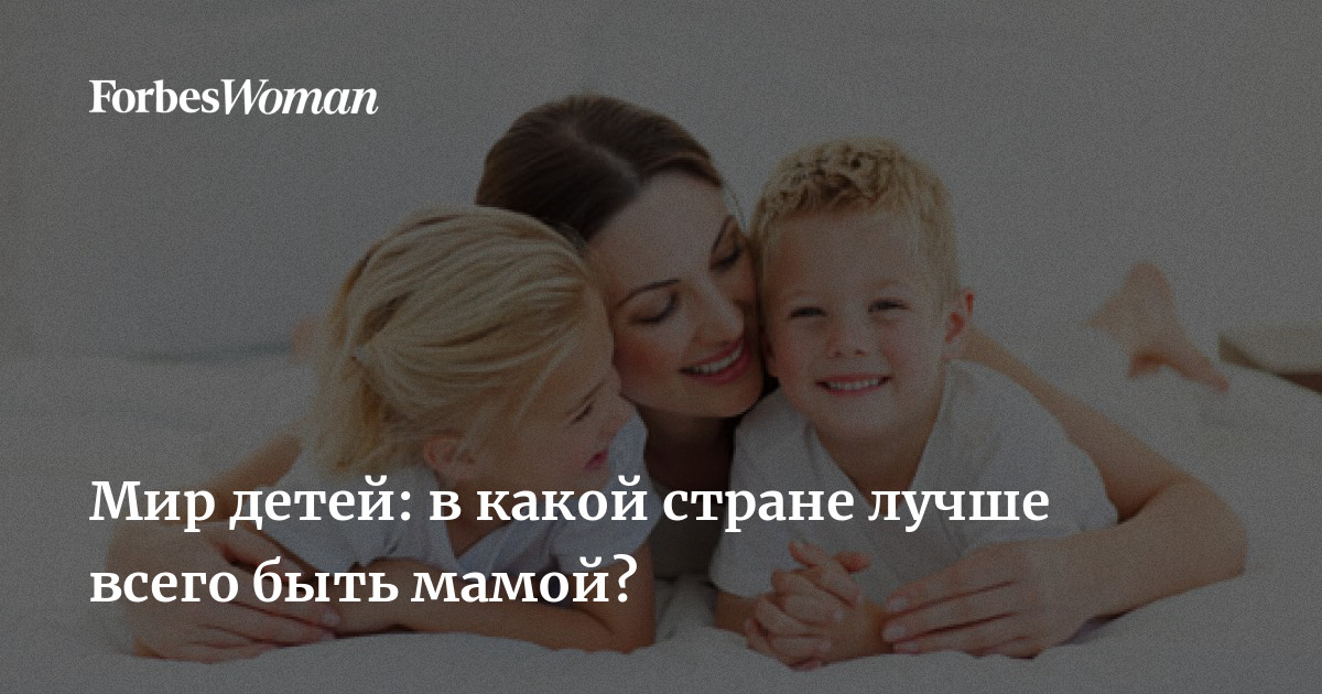 Мир детей: в какой стране лучше всего быть мамой? | ForbesWoman