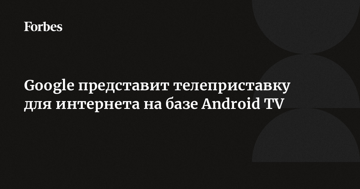 Google представит телеприставку для интернета на базе Android TV ...