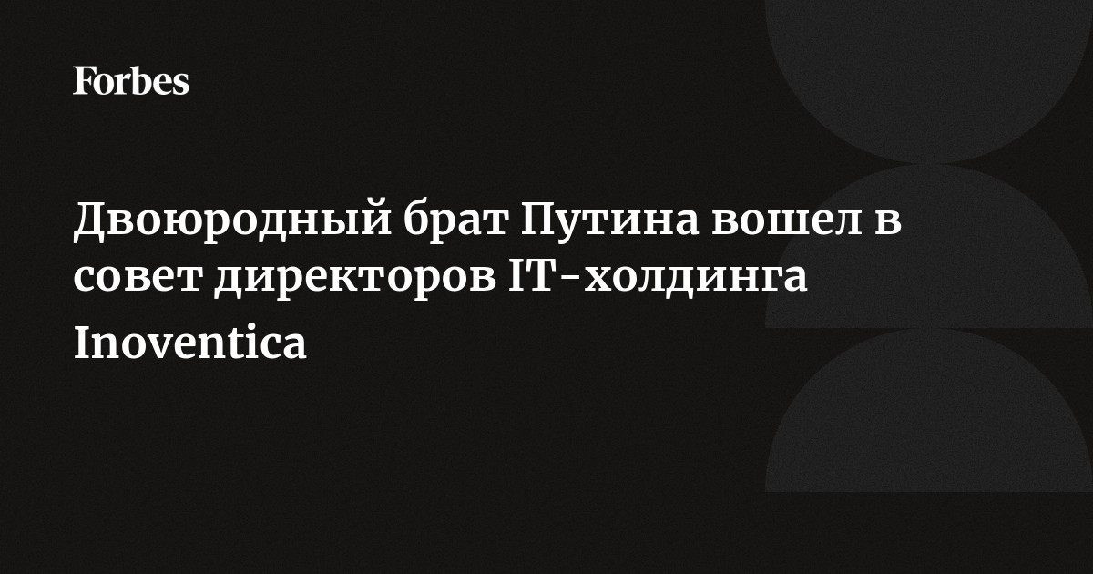 Двоюродный брат Путина вошел в совет директоров IT-холдинга Inoventica ...