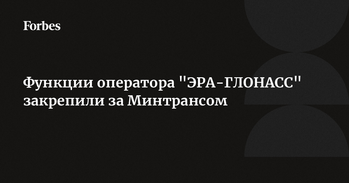 Функции оператора "ЭРА-ГЛОНАСС" закрепили за Минтрансом | Forbes.ru