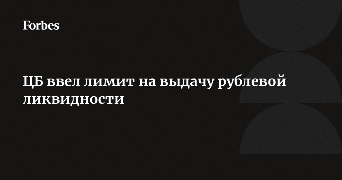 ЦБ ввел лимит на выдачу рублевой ликвидности | Forbes.ru