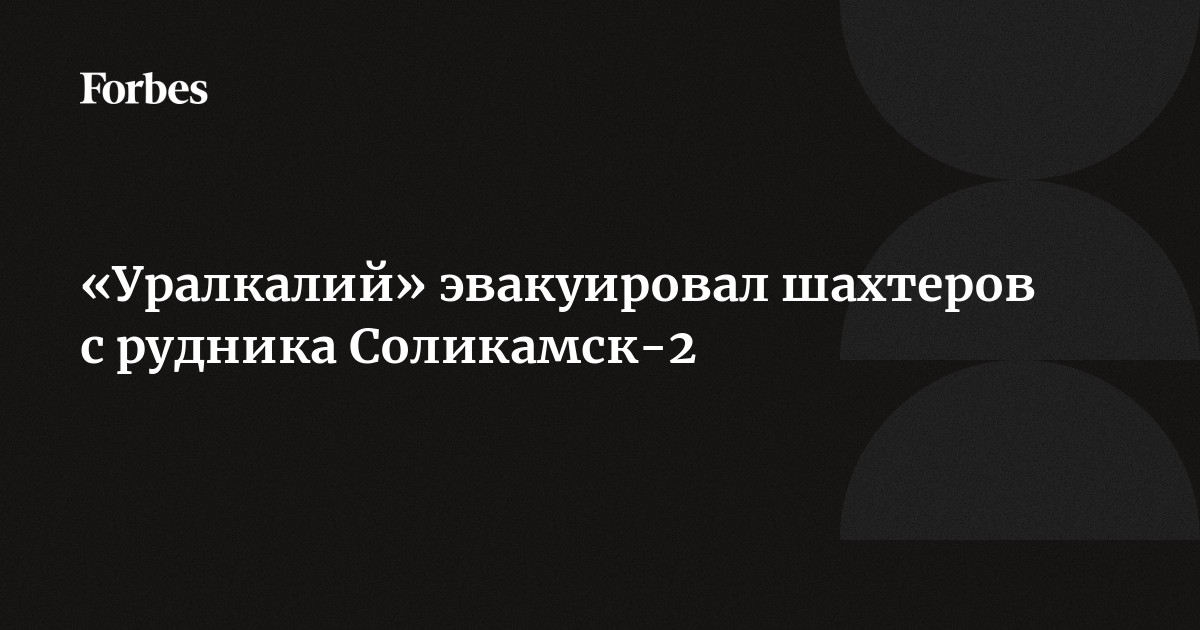 «Уралкалий» эвакуировал шахтеров с рудника Соликамск-2 |Forbesru