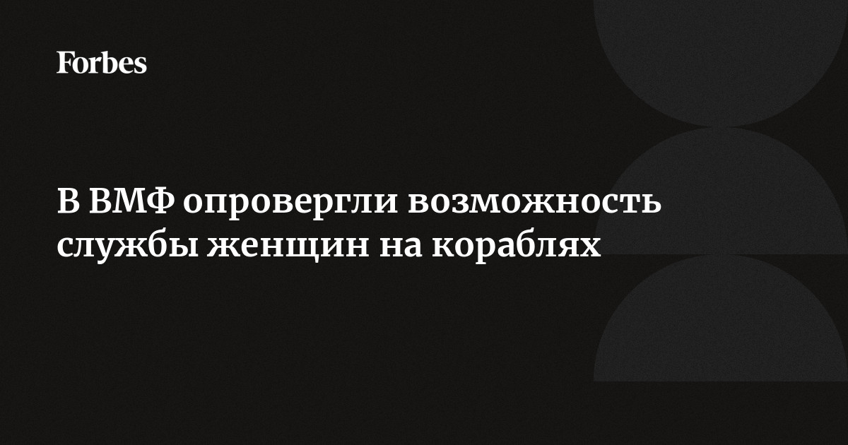 В ВМФ опровергли возможность службы женщин на кораблях |Forbesru