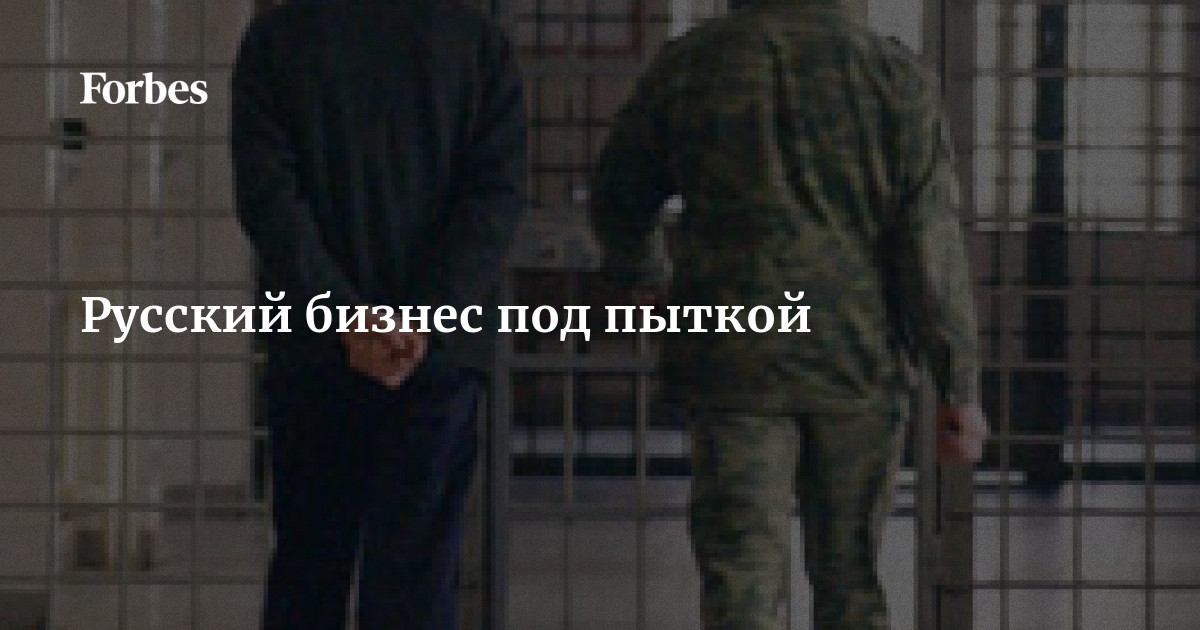 Русский бизнес под пыткой | Forbes.ru