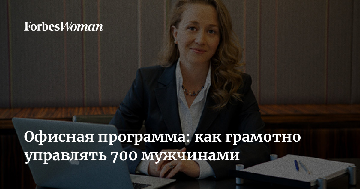 Офисная программа: как грамотно управлять 700 мужчинами | ForbesWoman