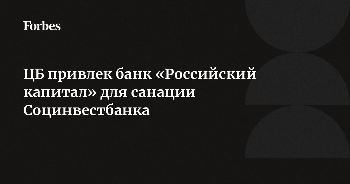 ЦБ привлек банк «Российский капитал» для санации Социнвестбанка | Forbes.ru