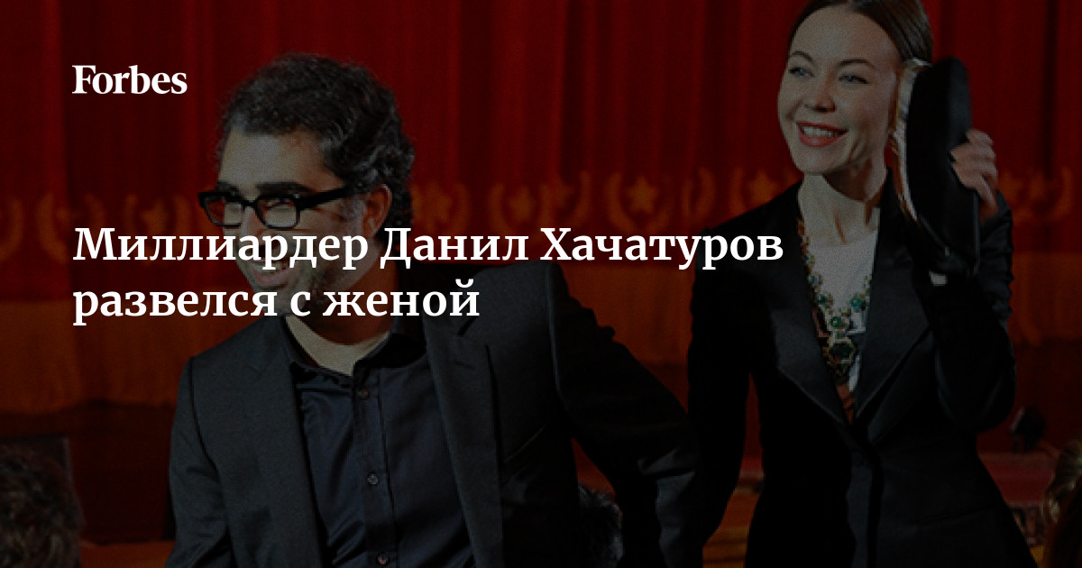 Миллиардер Данил Хачатуров развелся с женой | Forbes.ru