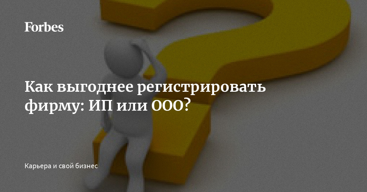Как выгоднее регистрировать фирму: ИП или ООО? | Forbes.ru