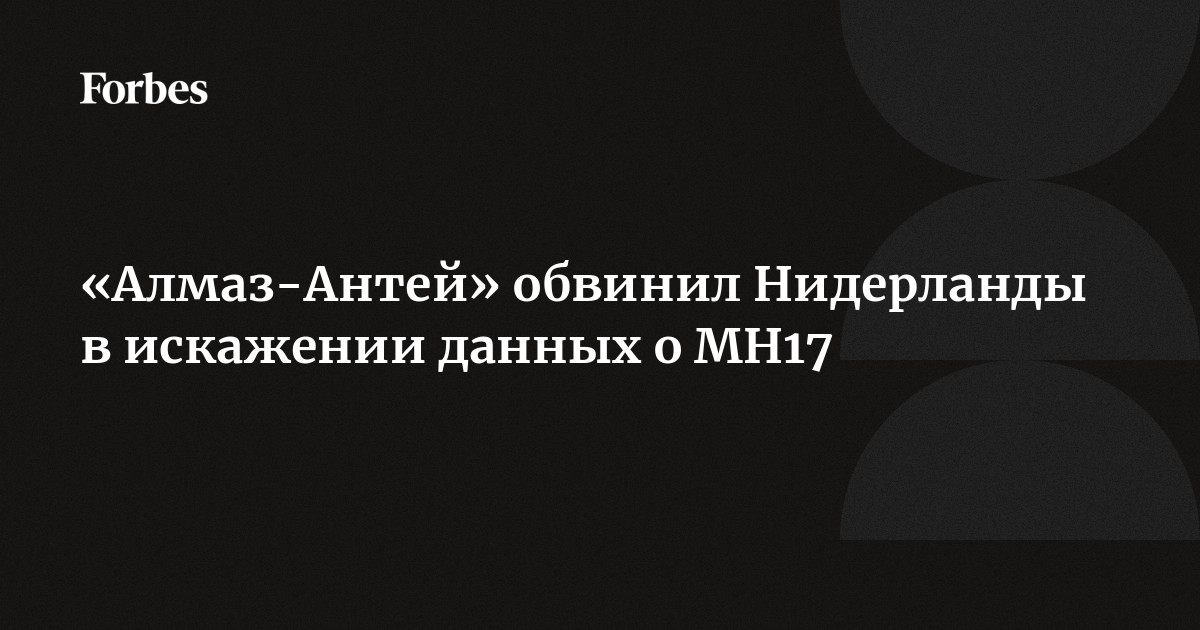 «Алмаз-Антей» обвинил Нидерланды в искажении данных о MH17 |Forbesru