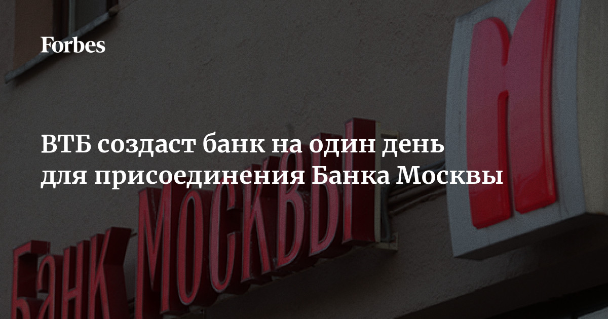 ВТБ создаст банк на один день для присоединения Банка Москвы | Forbes.ru