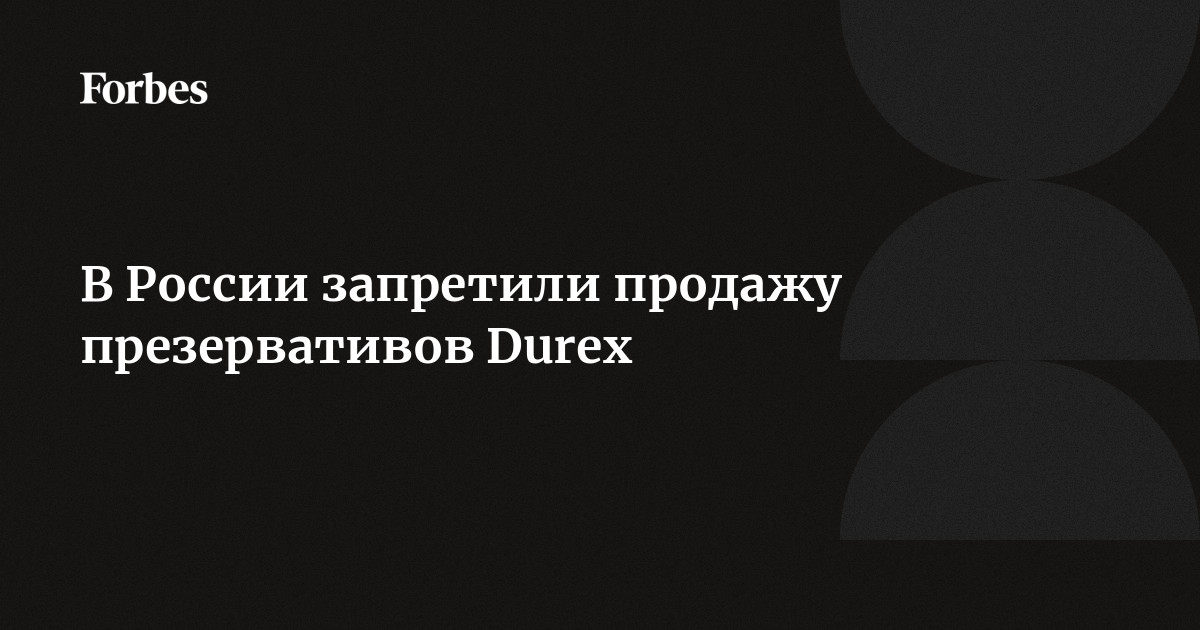 Презервативы Durex запретили к продаже в России