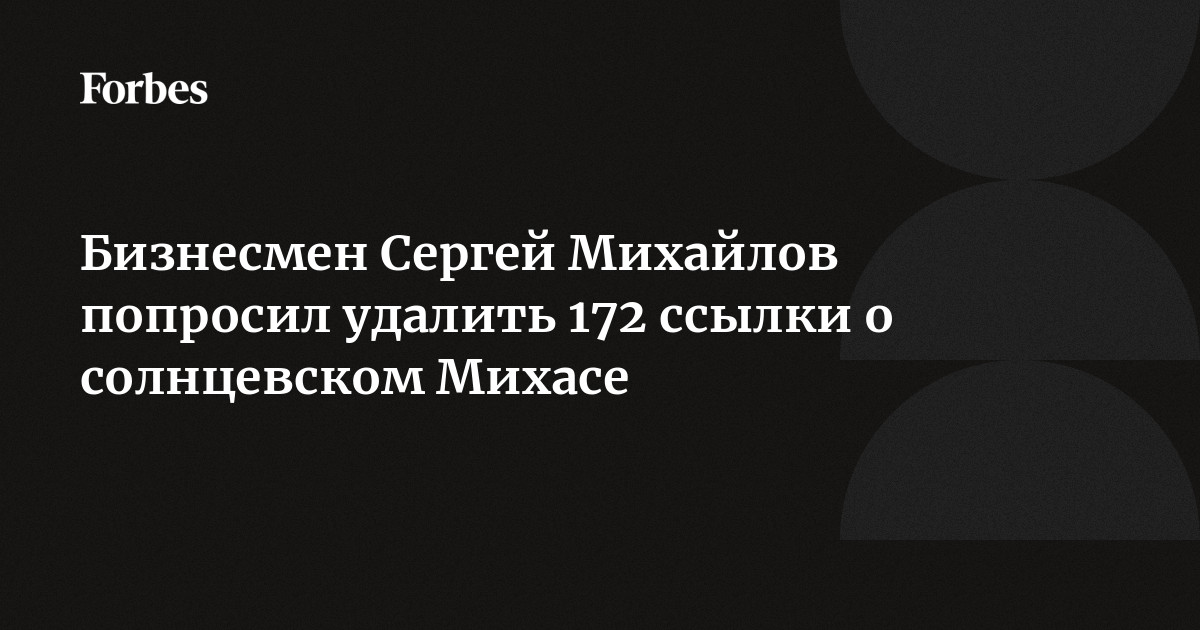 солнцевская опг Бизнесмен Сергей Михайлов попросил удалить 172 ссылки о солнцевском Михасе  | Forbes.ru