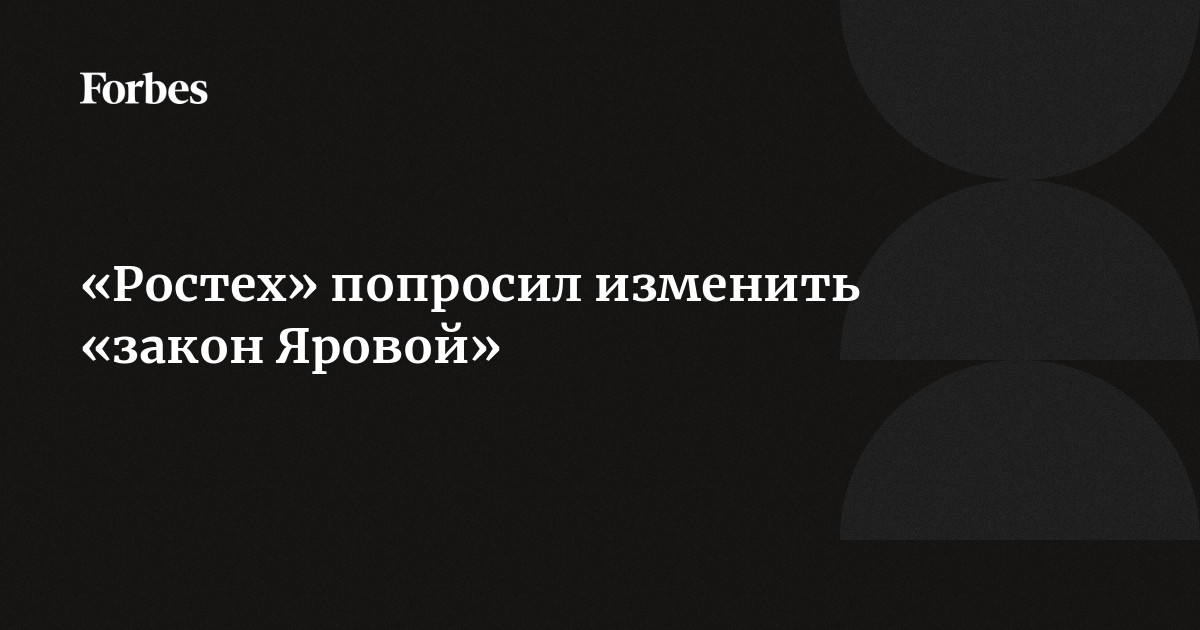 «Ростех» попросил изменить «закон Яровой» | Forbes.ru