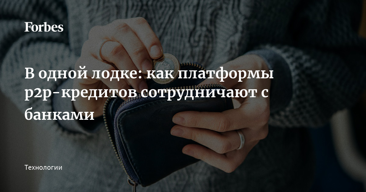 В одной лодке: как платформы p2p-кредитов сотрудничают с банками | Forbes.ru