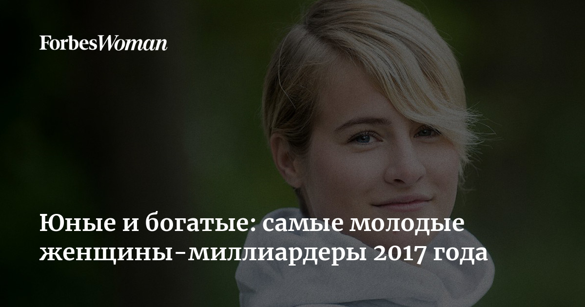 Юные и богатые: самые молодые женщины-миллиардеры 2017 года | ForbesWoman