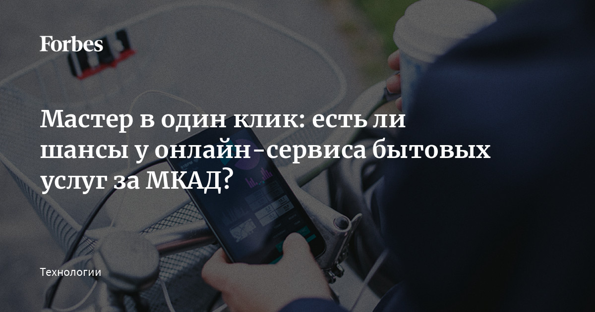 Мастер в один клик: есть ли шансы у онлайн-сервиса бытовых услуг за МКАД? | Forbes.ru