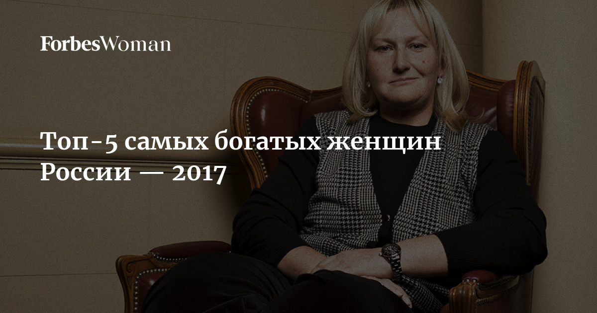 Топ-5 самых богатых женщин России — 2017 | ForbesWoman