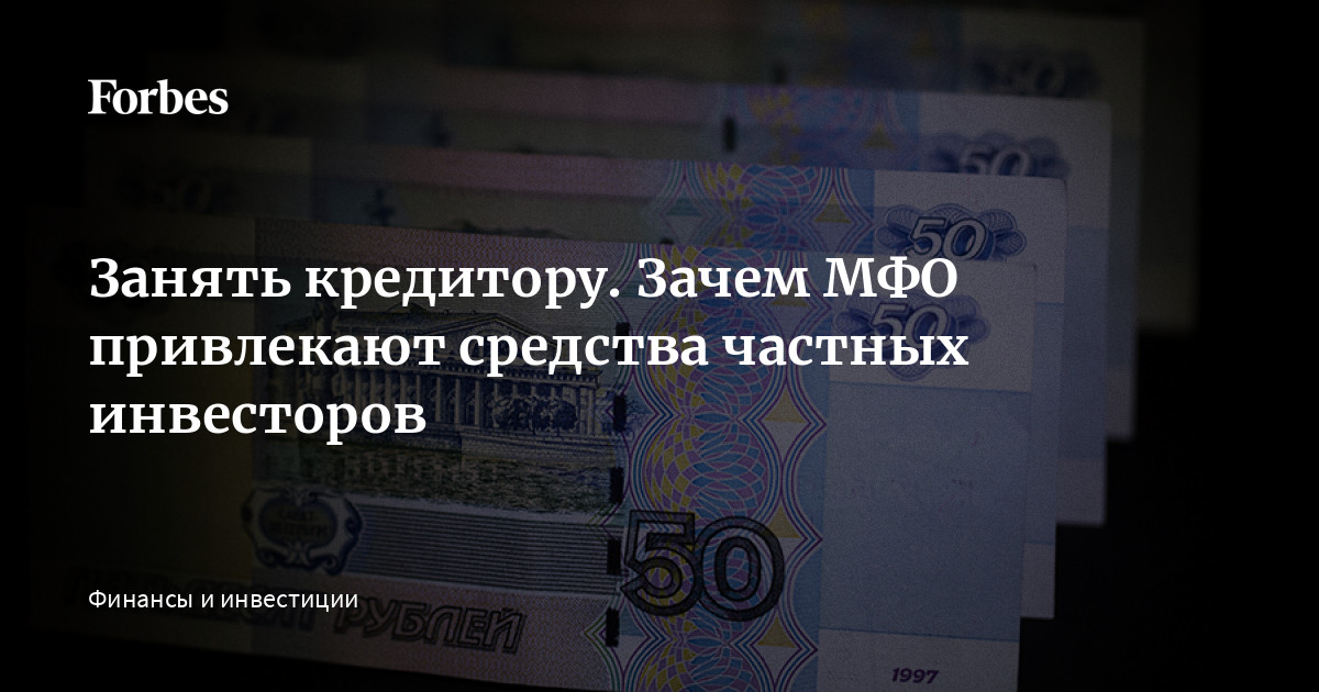 Занять кредитору. Зачем МФО привлекают средства частных инвесторов | Forbes.ru