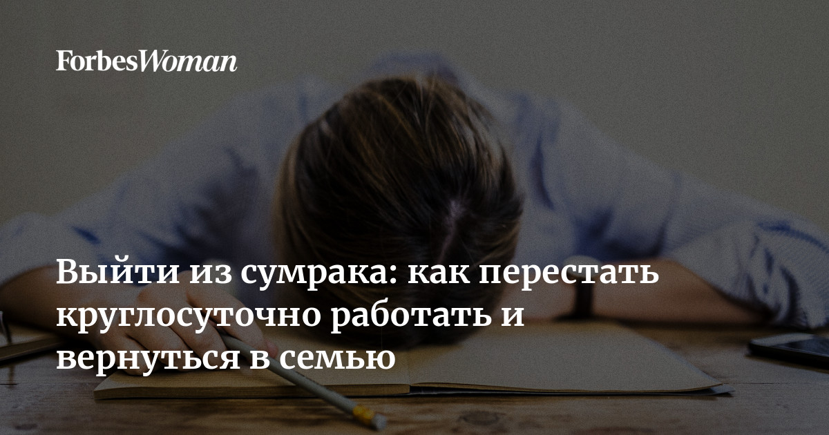 Выйти из сумрака: как перестать круглосуточно работать и вернуться в семью  | Forbes Woman