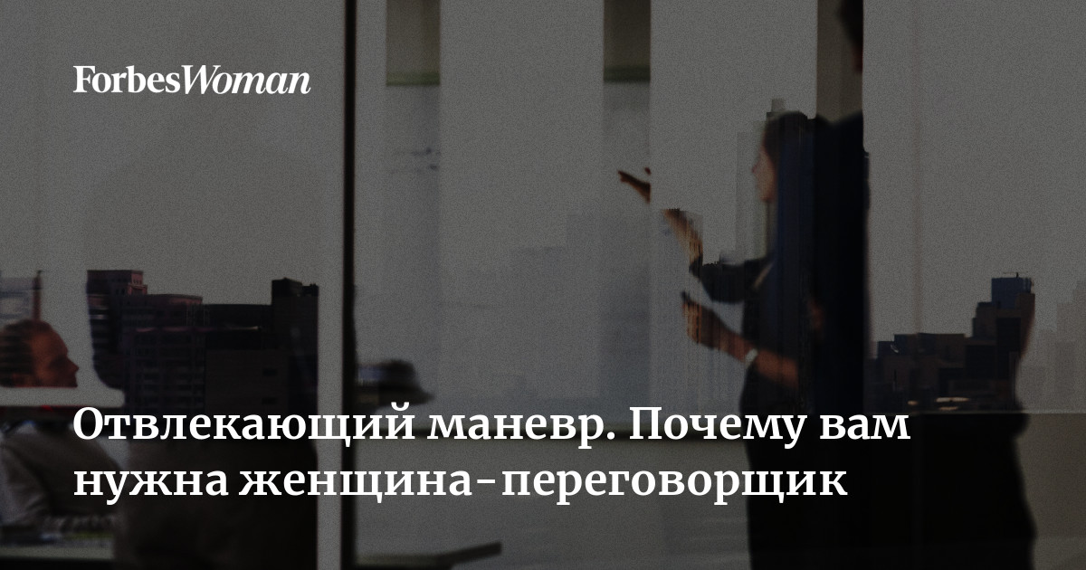 Отвлекающий маневр Почему вам нужна женщина-переговорщик | ForbesWoman