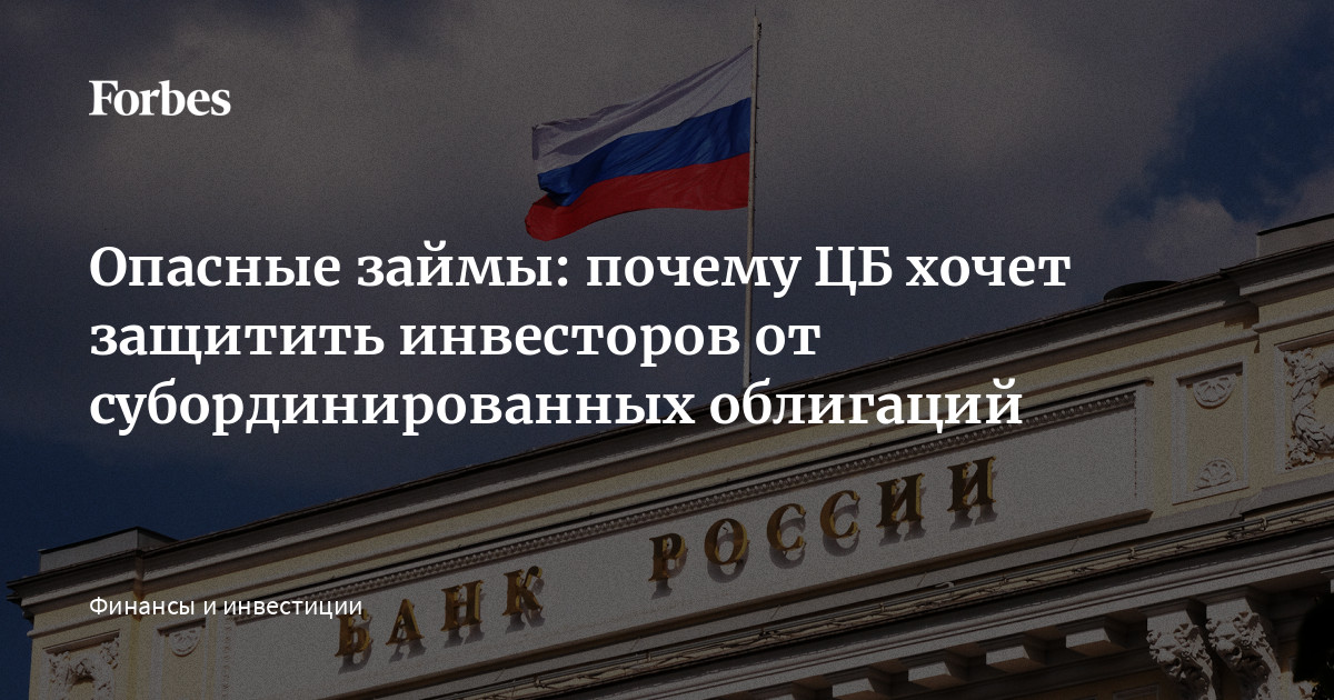 Опасные займы: почему ЦБ хочет защитить инвесторов от субординированных облигаций | Forbes.ru