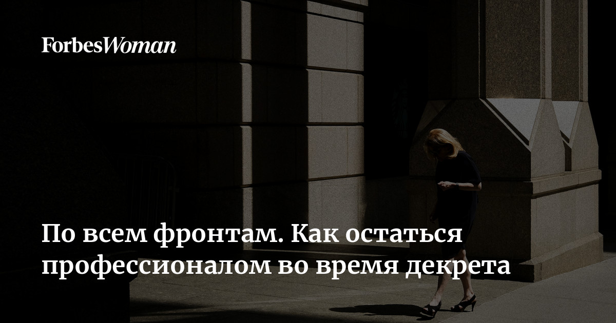 По всем фронтам Как остаться профессионалом во время декрета | Forbes